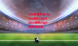 506彩票平台-tyloo战队csgotyloo战队csgo成员刘培茄